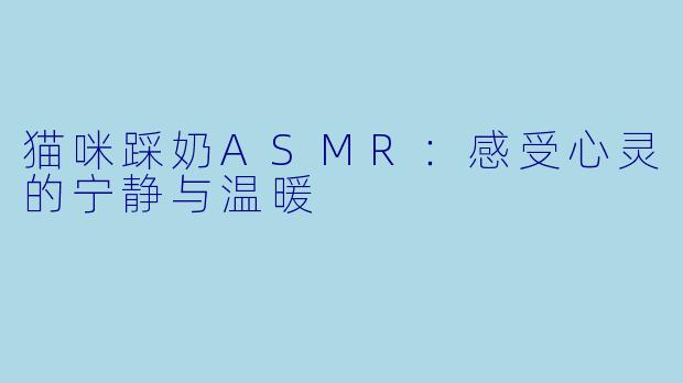猫咪踩奶ASMR:感受心灵的宁静与温暖