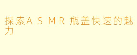 探索ASMR瓶盖快速的魅力