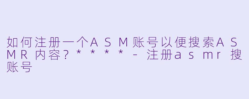 如何注册一个ASM账号以便搜索ASMR内容?****