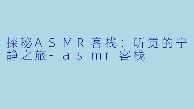 探秘ASMR客栈：听觉的宁静之旅-asmr客栈