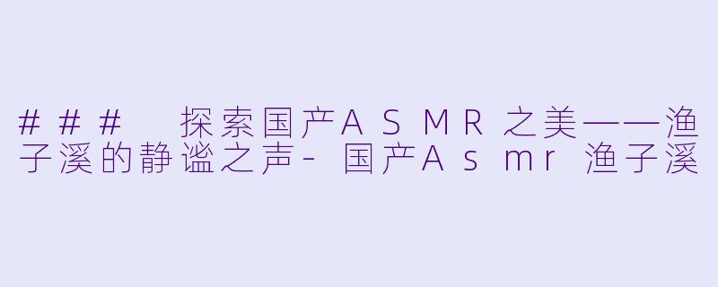 ### 探索国产ASMR之美——渔子溪的静谧之声-国产Asmr渔子溪