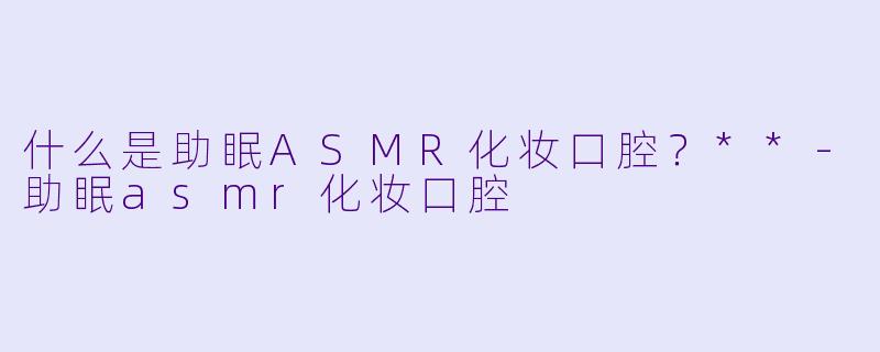 什么是助眠ASMR化妆口腔?**