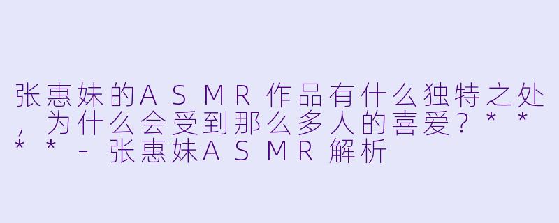 张惠妹的ASMR作品有什么独特之处,为什么会受到那么多人的喜爱?****