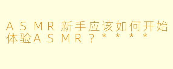 ASMR新手应该如何开始体验ASMR?****