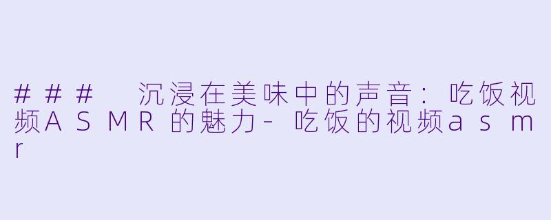 ### 沉浸在美味中的声音：吃饭视频ASMR的魅力-吃饭的视频asmr