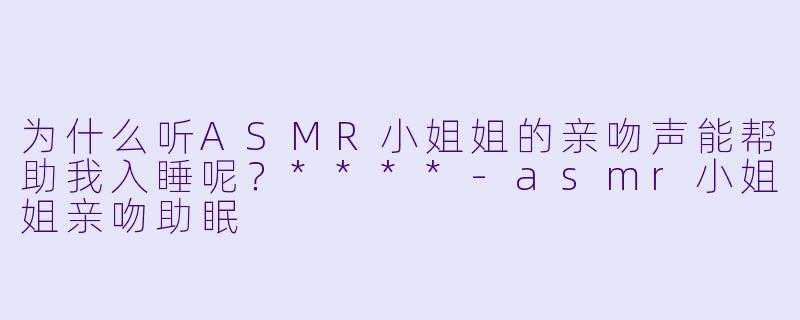 为什么听ASMR小姐姐的亲吻声能帮助我入睡呢?****