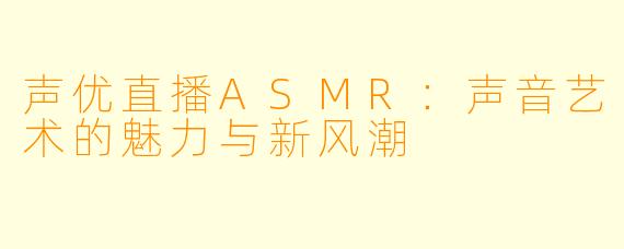 声优直播ASMR:声音艺术的魅力与新风潮