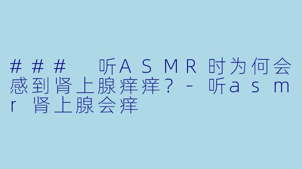 ### 听ASMR时为何会感到肾上腺痒痒？-听asmr肾上腺会痒