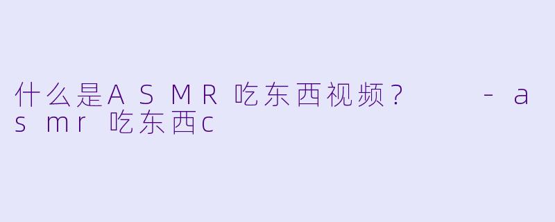 什么是ASMR吃东西视频?