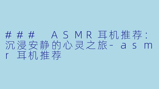 ### ASMR耳机推荐:沉浸安静的心灵之旅