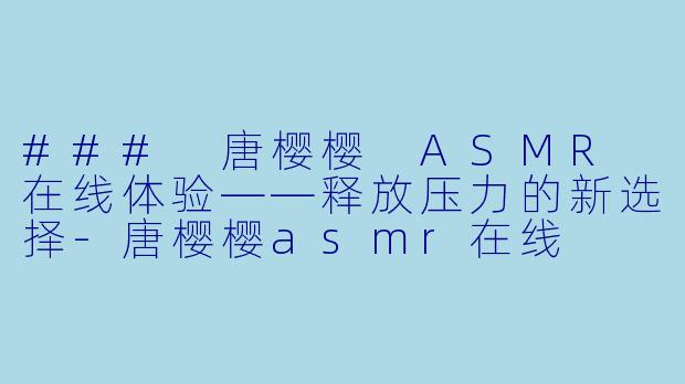 ### 唐樱樱 ASMR 在线体验——释放压力的新选择-唐樱樱asmr在线