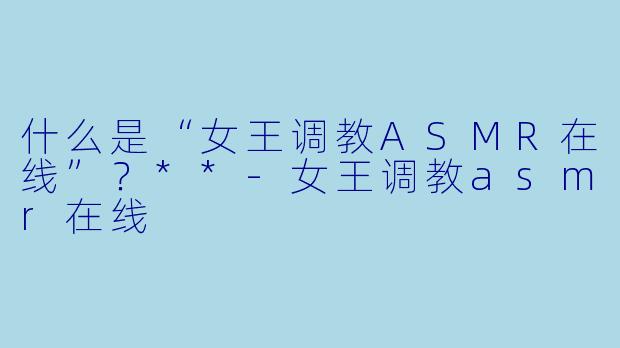 什么是“女王调教ASMR在线”?**