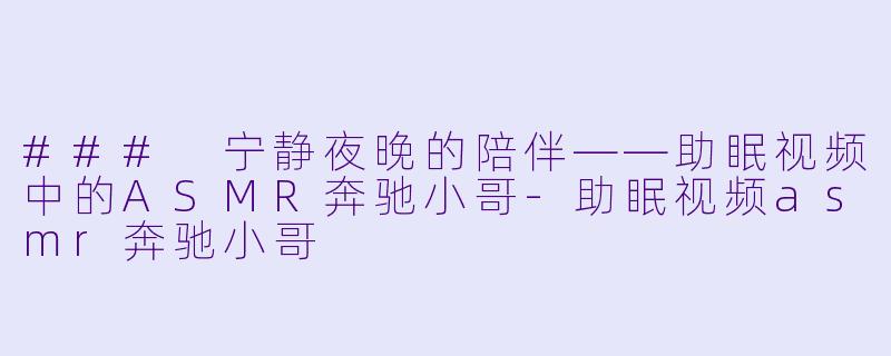 ### 宁静夜晚的陪伴——助眠视频中的ASMR奔驰小哥-助眠视频asmr奔驰小哥