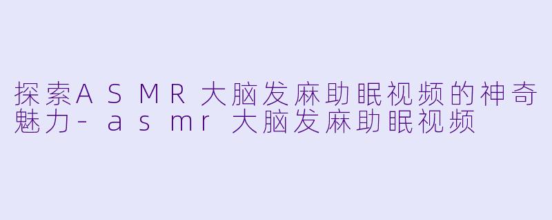 探索ASMR大脑发麻助眠视频的神奇魅力
