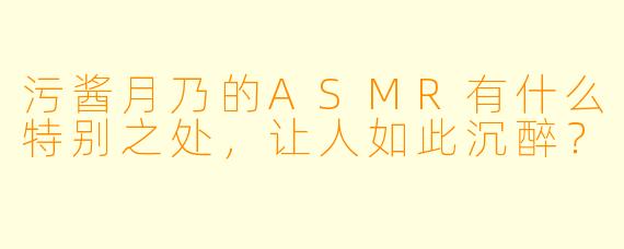 污酱月乃的ASMR有什么特别之处,让人如此沉醉?