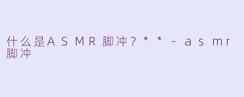 什么是ASMR脚冲？**