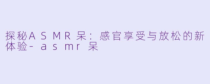 探秘ASMR呆:感官享受与放松的新体验
