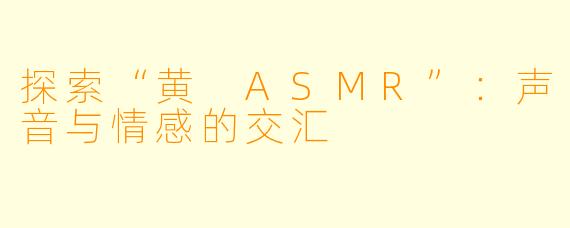 探索“黄 ASMR”：声音与情感的交汇