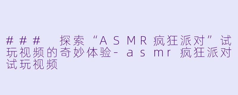 ### 探索“ASMR疯狂派对”试玩视频的奇妙体验-asmr疯狂派对试玩视频