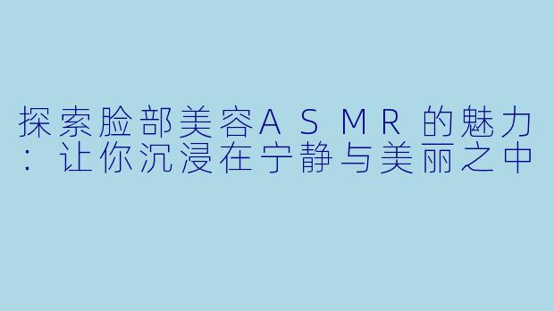 探索脸部美容ASMR的魅力:让你沉浸在宁静与美丽之中
