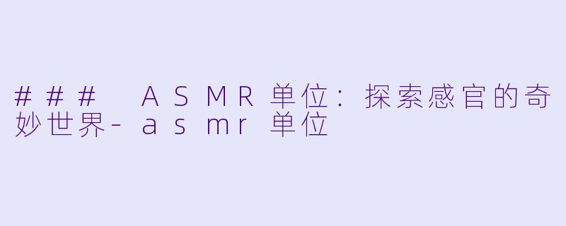### ASMR单位：探索感官的奇妙世界-asmr单位