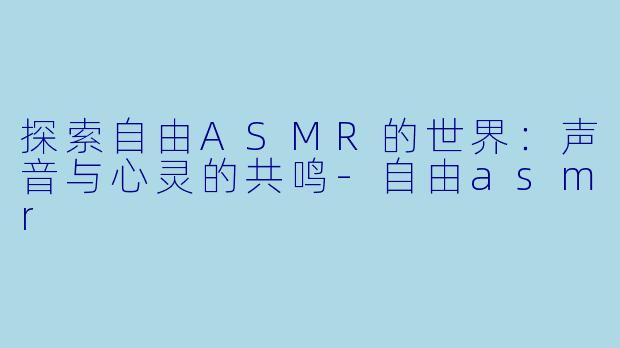 探索自由ASMR的世界：声音与心灵的共鸣-自由asmr