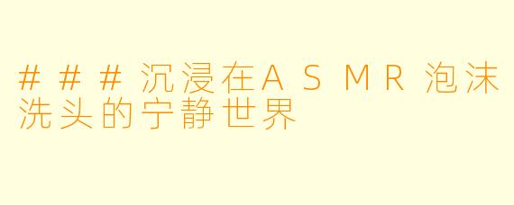 ###沉浸在ASMR泡沫洗头的宁静世界
