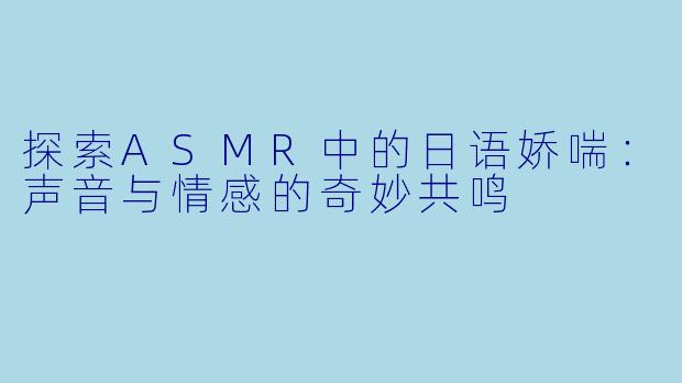 探索ASMR中的日语娇喘:声音与情感的奇妙共鸣