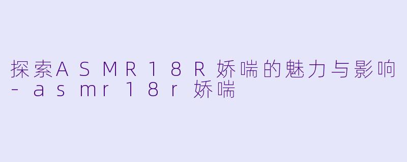 探索ASMR18R娇喘的魅力与影响-asmr18r娇喘