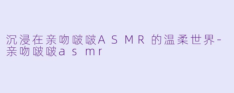 沉浸在亲吻啵啵ASMR的温柔世界-亲吻啵啵asmr