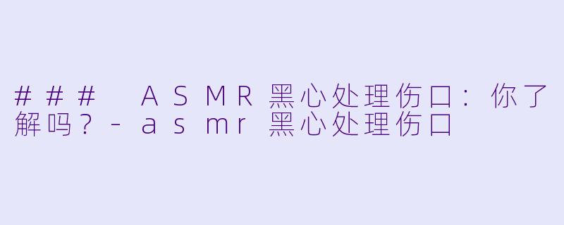 ### ASMR黑心处理伤口：你了解吗？-asmr黑心处理伤口