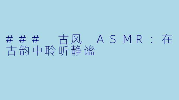 ### 古风 ASMR:在古韵中聆听静谧