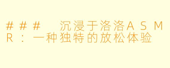 ### 沉浸于洛洛ASMR：一种独特的放松体验