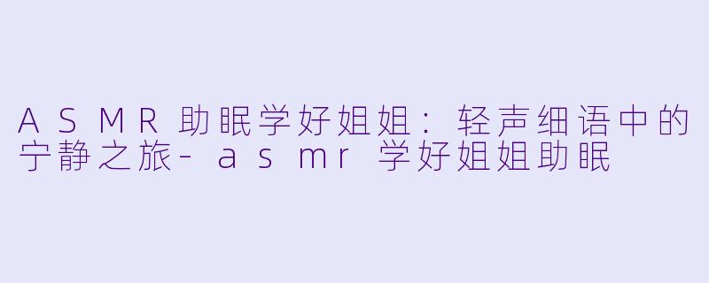 ASMR助眠学好姐姐：轻声细语中的宁静之旅-asmr学好姐姐助眠