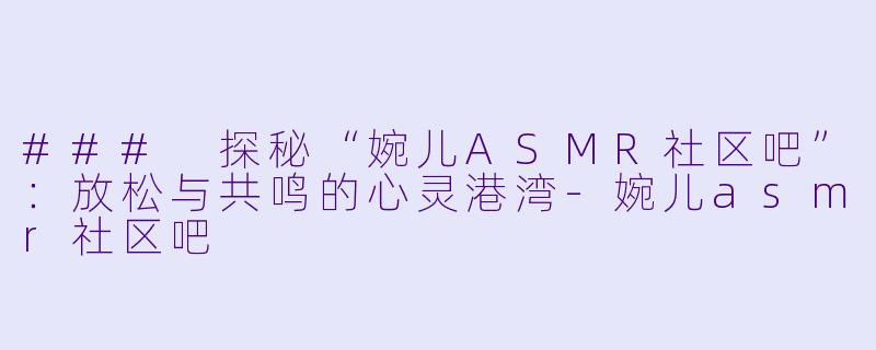 ### 探秘“婉儿ASMR社区吧”：放松与共鸣的心灵港湾-婉儿asmr社区吧