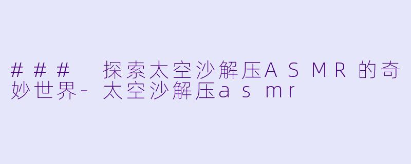 ### 探索太空沙解压ASMR的奇妙世界-太空沙解压asmr