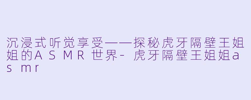 沉浸式听觉享受——探秘虎牙隔壁王姐姐的ASMR世界-虎牙隔壁王姐姐asmr