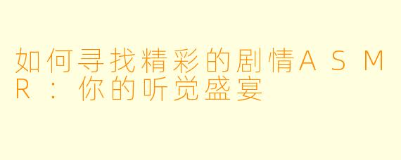 如何寻找精彩的剧情ASMR：你的听觉盛宴