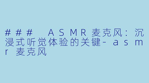### ASMR麦克风：沉浸式听觉体验的关键-asmr麦克风