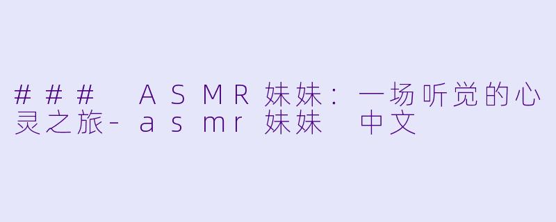 ### ASMR妹妹：一场听觉的心灵之旅-asmr妹妹 中文