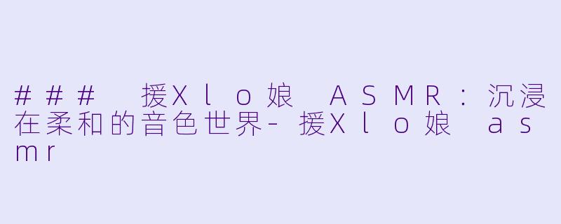### 援Xlo娘 ASMR：沉浸在柔和的音色世界-援Xlo娘 asmr