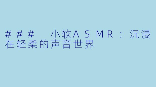 ### 小软ASMR：沉浸在轻柔的声音世界