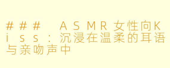 ### ASMR女性向Kiss:沉浸在温柔的耳语与亲吻声中