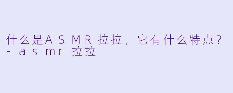 什么是ASMR拉拉,它有什么特点?