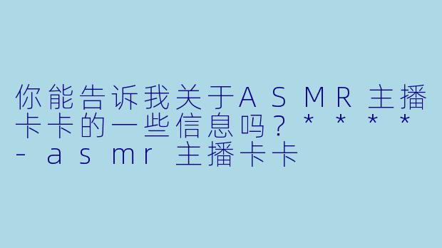 你能告诉我关于ASMR主播卡卡的一些信息吗?****