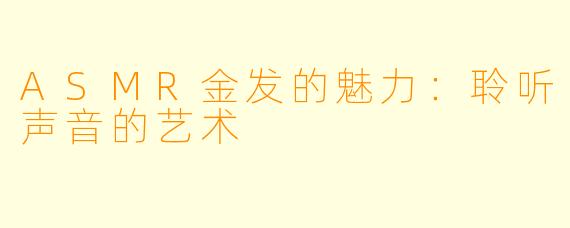ASMR金发的魅力：聆听声音的艺术