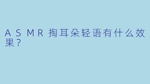 ASMR掏耳朵轻语有什么效果？