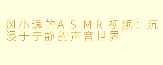 风小逸的ASMR视频:沉浸于宁静的声音世界