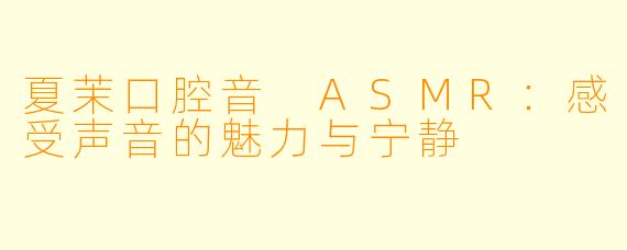 夏茉口腔音 ASMR：感受声音的魅力与宁静