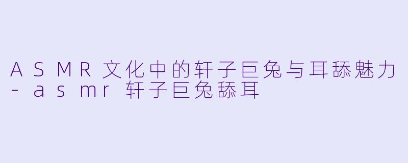 ASMR文化中的轩子巨兔与耳舔魅力-asmr轩子巨兔舔耳